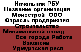 Начальник РБУ › Название организации ­ Монострой, ООО › Отрасль предприятия ­ Строительство › Минимальный оклад ­ 25 000 - Все города Работа » Вакансии   . Удмуртская респ.,Сарапул г.